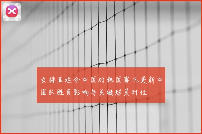 女排亚运会中国对韩国赛况更新中国队胜负影响与关键球员对位
