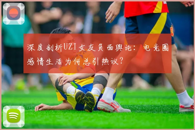 深度剖析UZI女友负面舆论：电竞圈感情生活为何总引热议？