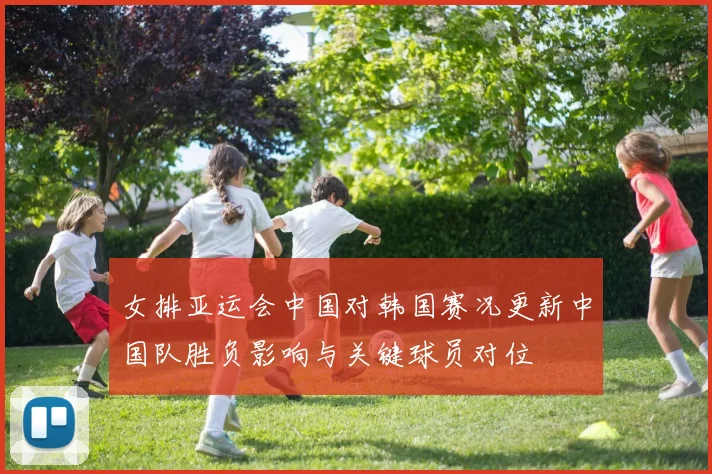 女排亚运会中国对韩国赛况更新中国队胜负影响与关键球员对位