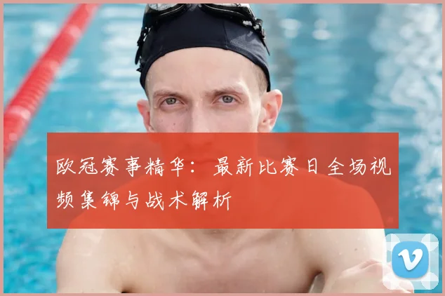 欧冠赛事精华：最新比赛日全场视频集锦与战术解析