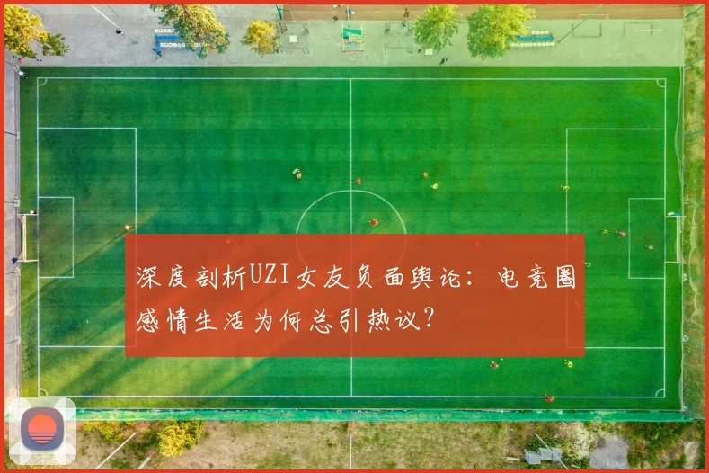 深度剖析UZI女友负面舆论：电竞圈感情生活为何总引热议？