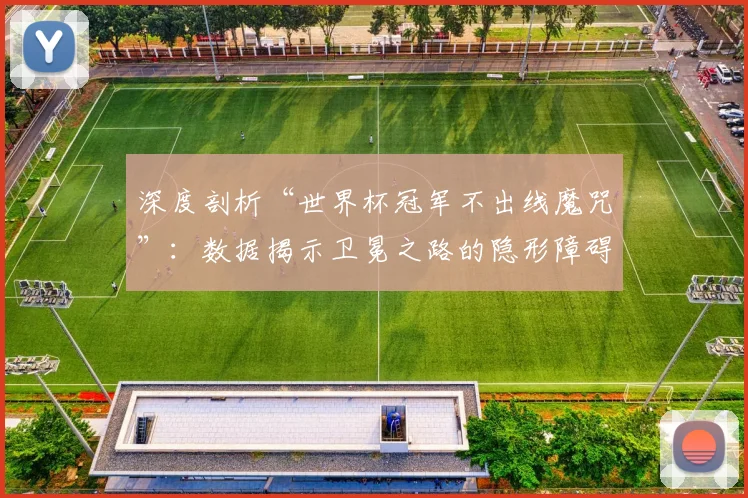 深度剖析“世界杯冠军不出线魔咒”：数据揭示卫冕之路的隐形障碍