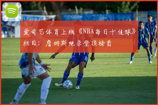 爱奇艺体育上线《NBA每日十佳球》栏目：詹姆斯绝杀登顶榜首