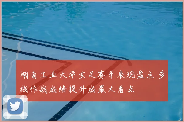 湖南工业大学女足赛季表现盘点 多线作战成绩提升成最大看点
