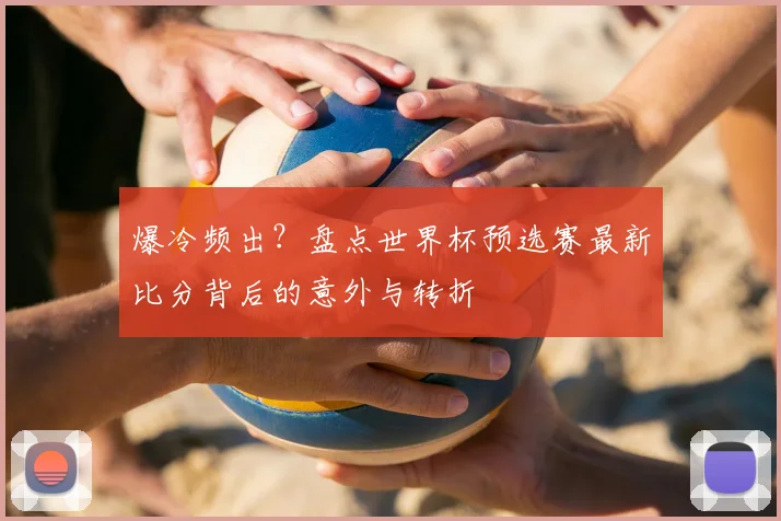 爆冷频出？盘点世界杯预选赛最新比分背后的意外与转折