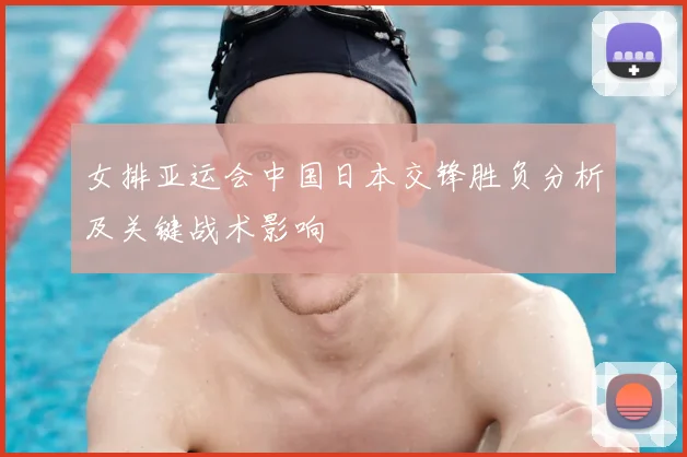 女排亚运会中国日本交锋胜负分析及关键战术影响