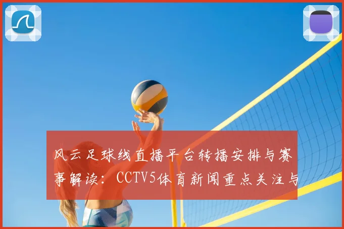 风云足球线直播平台转播安排与赛事解读：CCTV5体育新闻重点关注与观看方式调整