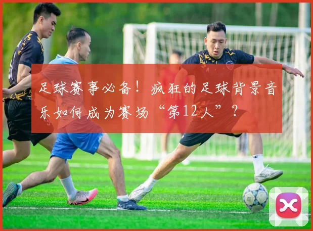 足球赛事必备！疯狂的足球背景音乐如何成为赛场“第12人”？
