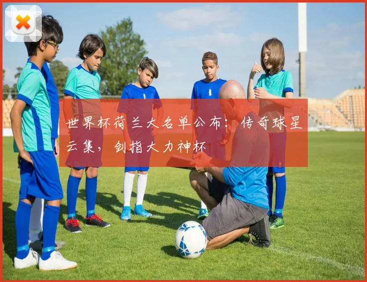 世界杯荷兰大名单公布：传奇球星云集，剑指大力神杯