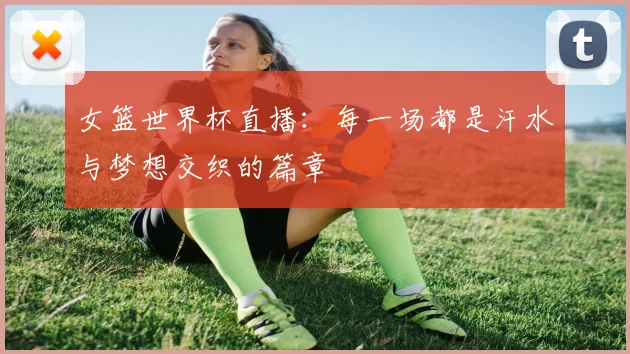 女篮世界杯直播：每一场都是汗水与梦想交织的篇章