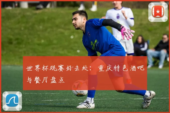 世界杯观赛好去处：重庆特色酒吧与餐厅盘点