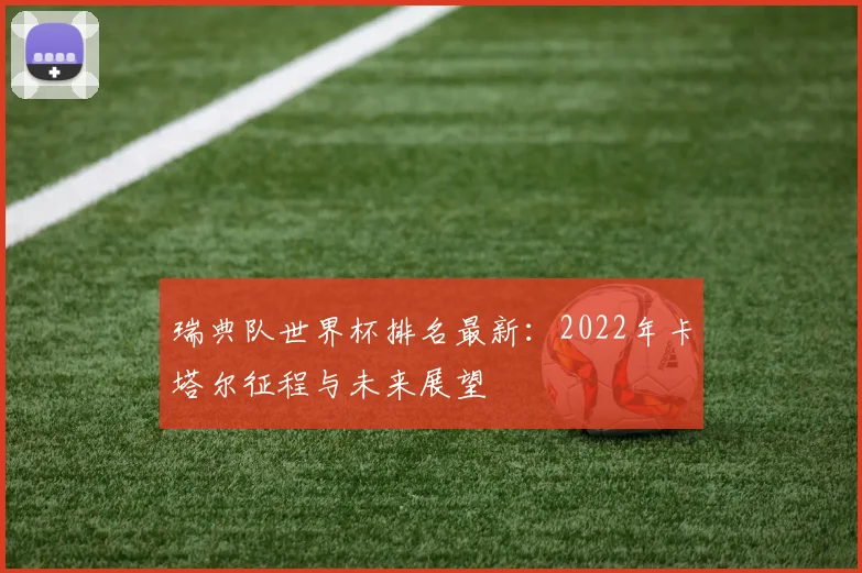 瑞典队世界杯排名最新：2022年卡塔尔征程与未来展望