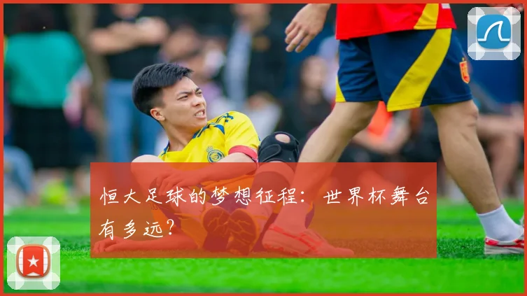 恒大足球的梦想征程：世界杯舞台有多远？