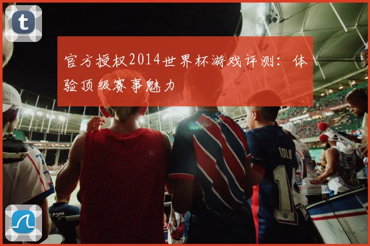 官方授权2014世界杯游戏评测：体验顶级赛事魅力