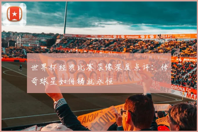世界杯经典比赛录像深度点评：传奇球星如何铸就永恒