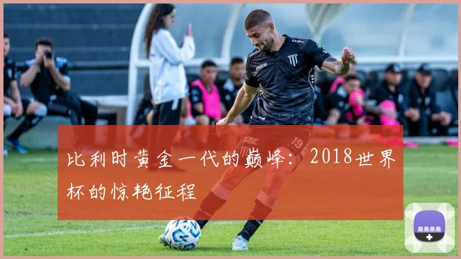 比利时黄金一代的巅峰：2018世界杯的惊艳征程