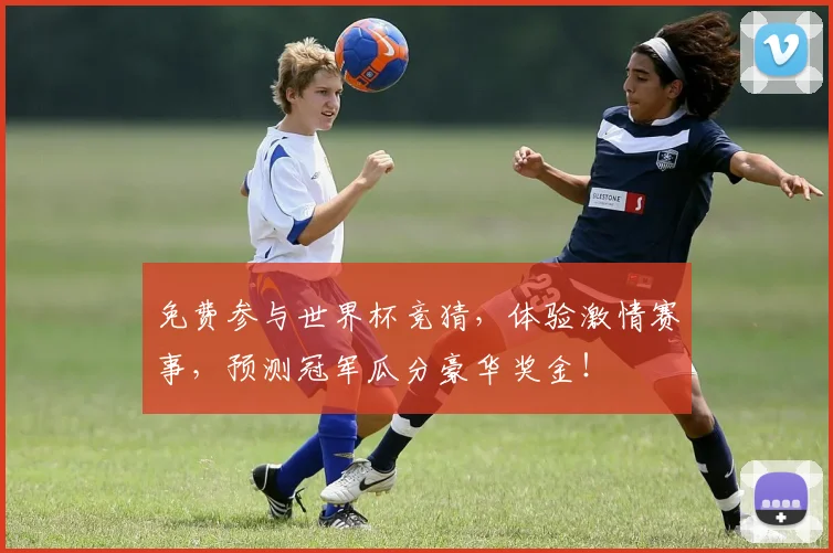 免费参与世界杯竞猜，体验激情赛事，预测冠军瓜分豪华奖金！