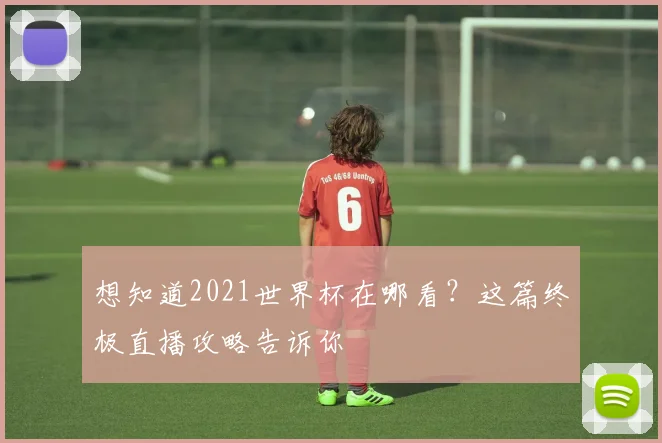 想知道2021世界杯在哪看？这篇终极直播攻略告诉你