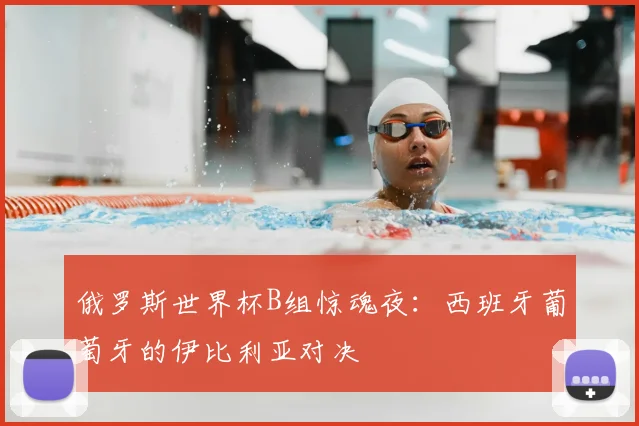 俄罗斯世界杯B组惊魂夜:西班牙葡萄牙的伊比利亚对决