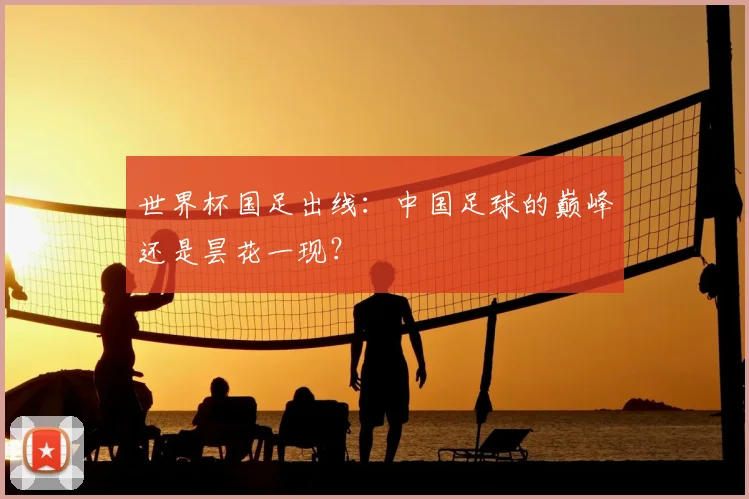 世界杯国足出线：中国足球的巅峰还是昙花一现？