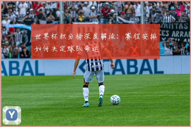 世界杯积分榜深度解读：赛程安排如何决定球队命运
