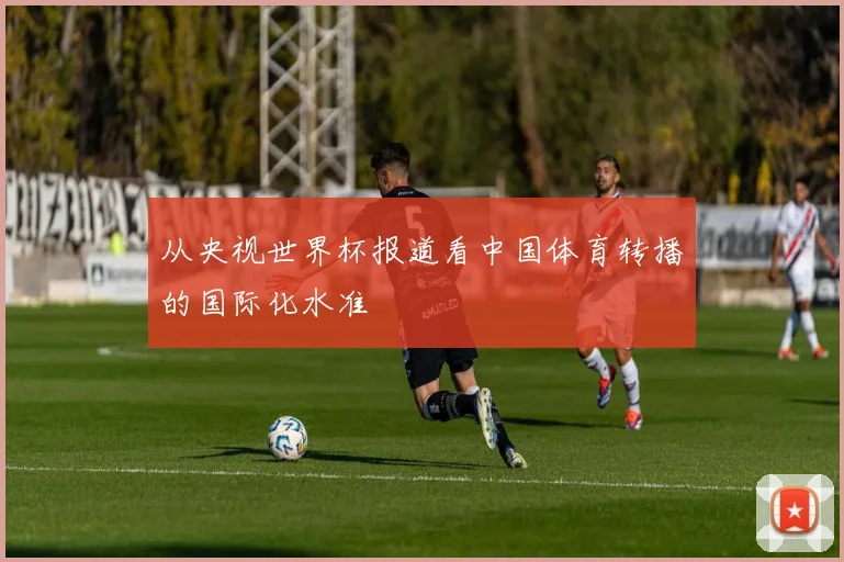 从央视世界杯报道看中国体育转播的国际化水准