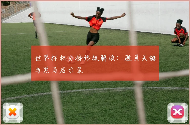 世界杯积分榜终极解读:胜负关键与黑马启示录