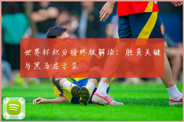 世界杯积分榜终极解读：胜负关键与黑马启示录