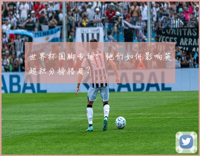 世界杯国脚专访：他们如何影响英超积分榜格局？