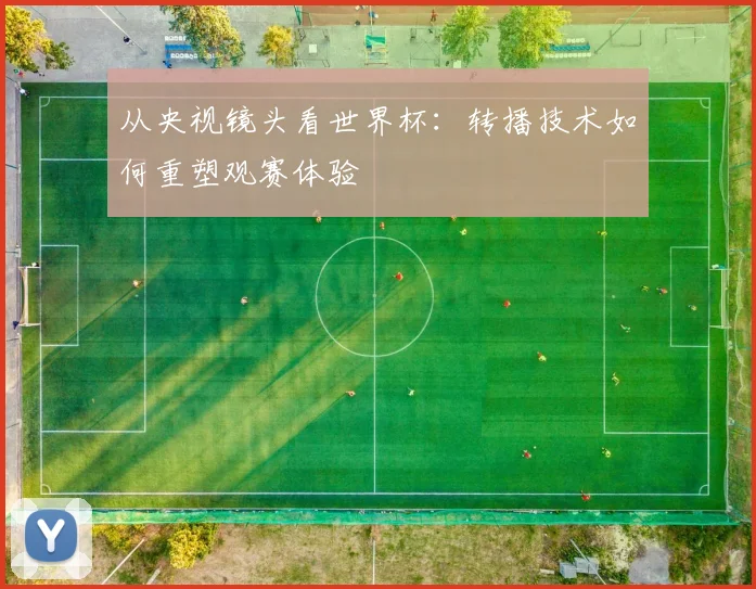 从央视镜头看世界杯：转播技术如何重塑观赛体验