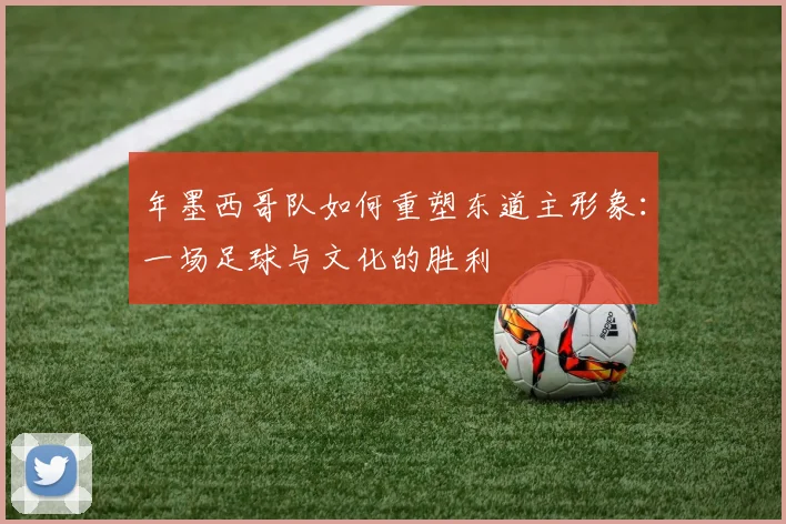 年墨西哥队如何重塑东道主形象：一场足球与文化的胜利