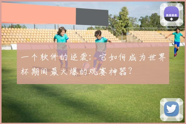 一个软件的逆袭：它如何成为世界杯期间最火爆的观赛神器？
