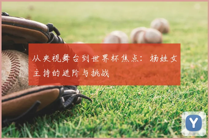 从央视舞台到世界杯焦点：杨姓女主持的进阶与挑战