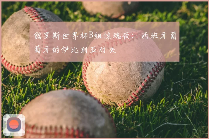 俄罗斯世界杯B组惊魂夜:西班牙葡萄牙的伊比利亚对决