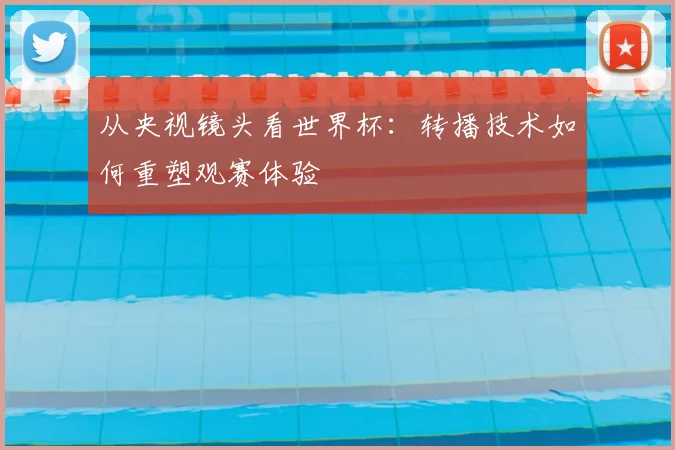 从央视镜头看世界杯：转播技术如何重塑观赛体验