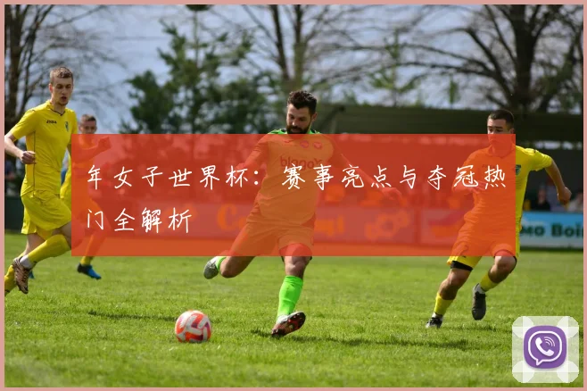 年女子世界杯：赛事亮点与夺冠热门全解析