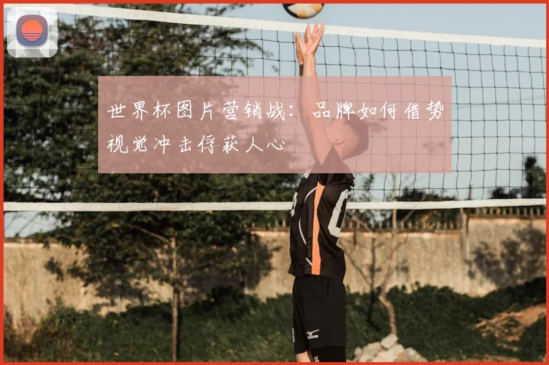 世界杯图片营销战：品牌如何借势视觉冲击俘获人心