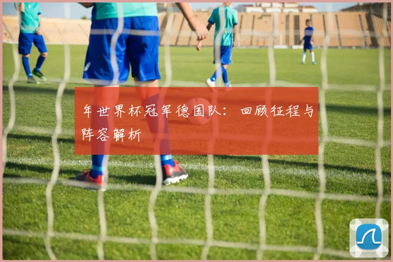 年世界杯冠军德国队：回顾征程与阵容解析