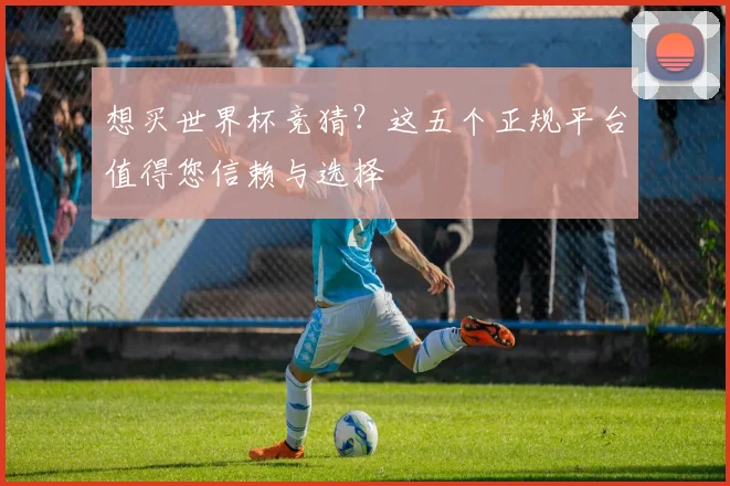想买世界杯竞猜？这五个正规平台值得您信赖与选择