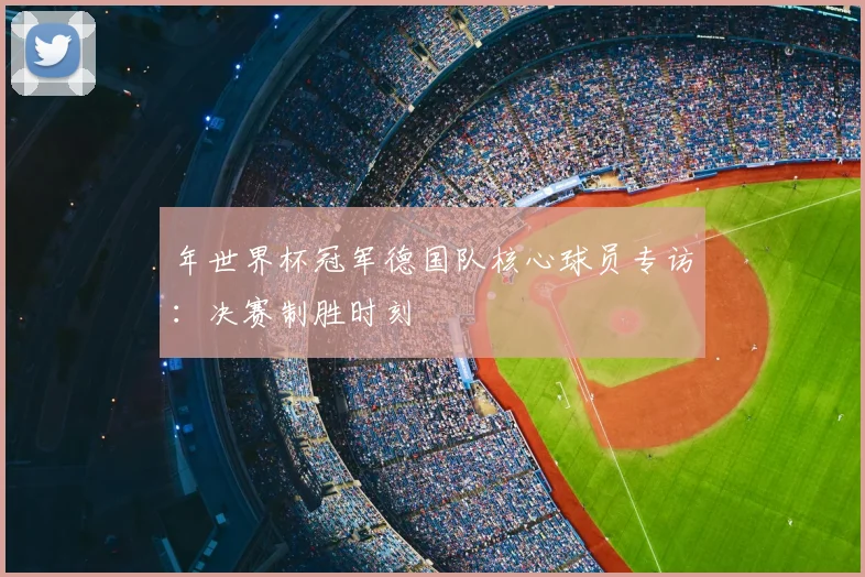 年世界杯冠军德国队核心球员专访：决赛制胜时刻