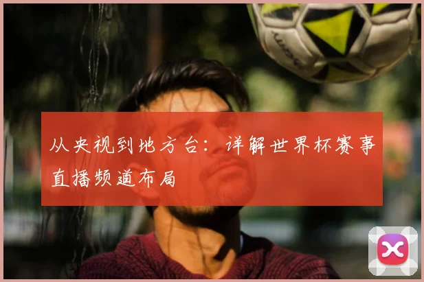 从央视到地方台：详解世界杯赛事直播频道布局