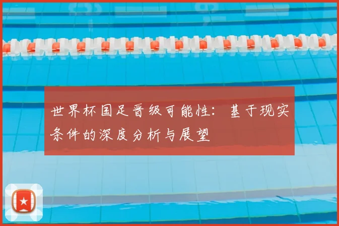 世界杯国足晋级可能性：基于现实条件的深度分析与展望