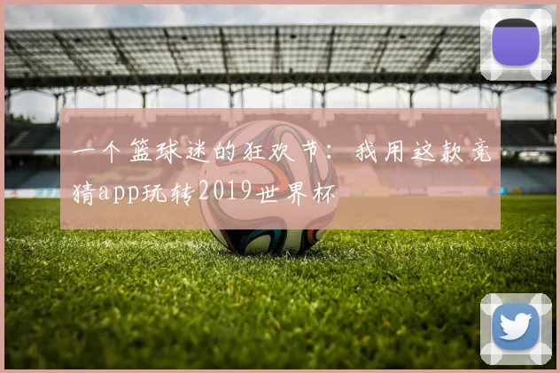 一个篮球迷的狂欢节：我用这款竞猜app玩转2019世界杯