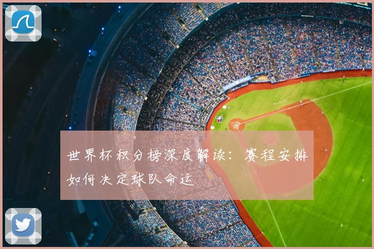 世界杯积分榜深度解读:赛程安排如何决定球队命运